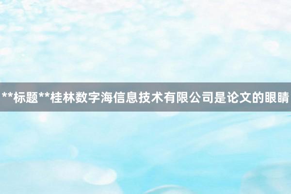 **标题**桂林数字海信息技术有限公司是论文的眼睛