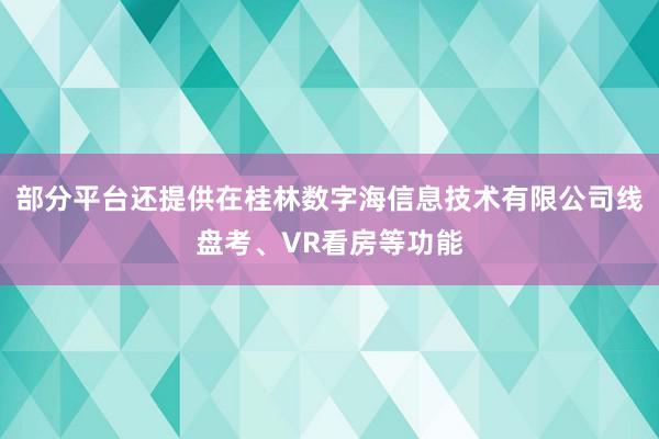 部分平台还提供在桂林数字海信息技术有限公司线盘考、VR看房等功能