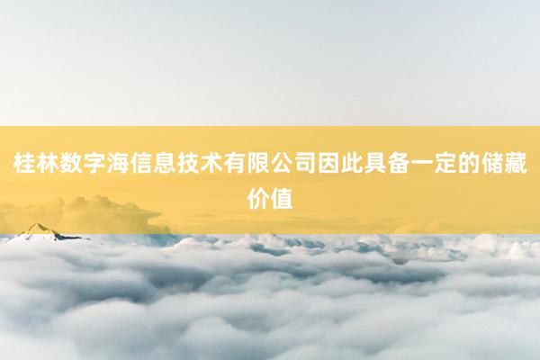 桂林数字海信息技术有限公司因此具备一定的储藏价值